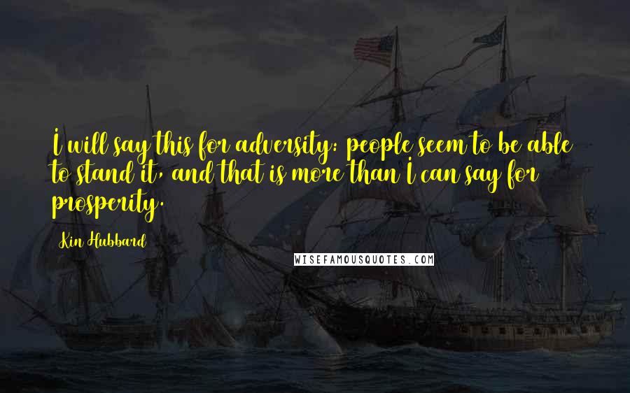 Kin Hubbard Quotes: I will say this for adversity: people seem to be able to stand it, and that is more than I can say for prosperity.