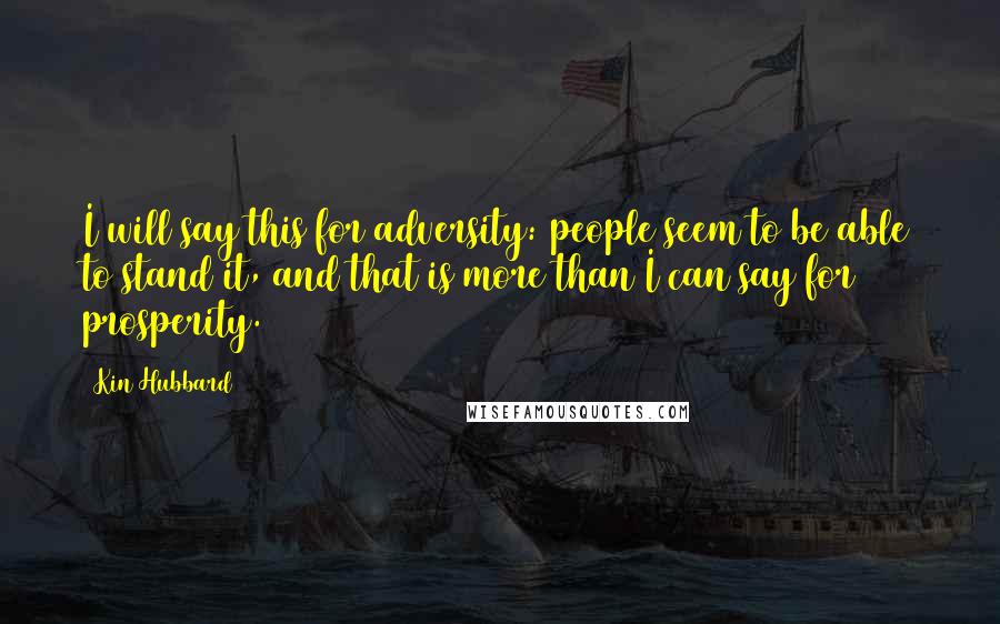 Kin Hubbard Quotes: I will say this for adversity: people seem to be able to stand it, and that is more than I can say for prosperity.