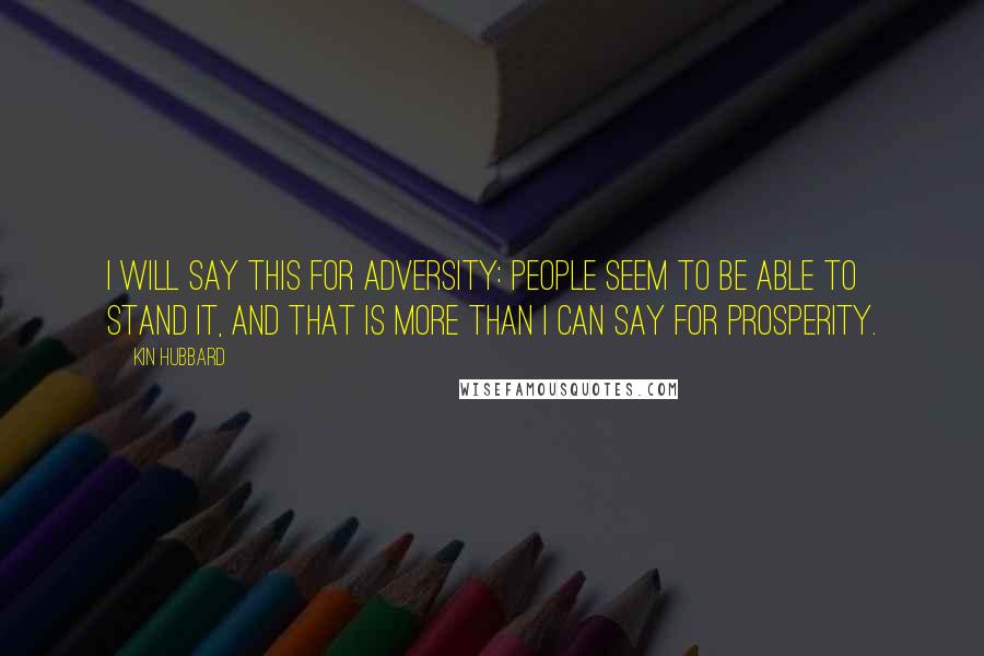 Kin Hubbard Quotes: I will say this for adversity: people seem to be able to stand it, and that is more than I can say for prosperity.