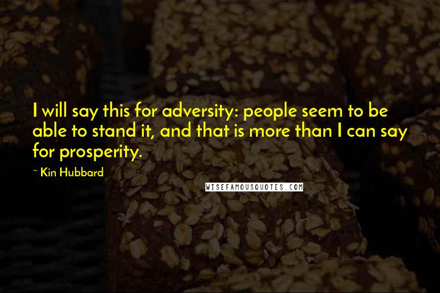Kin Hubbard Quotes: I will say this for adversity: people seem to be able to stand it, and that is more than I can say for prosperity.