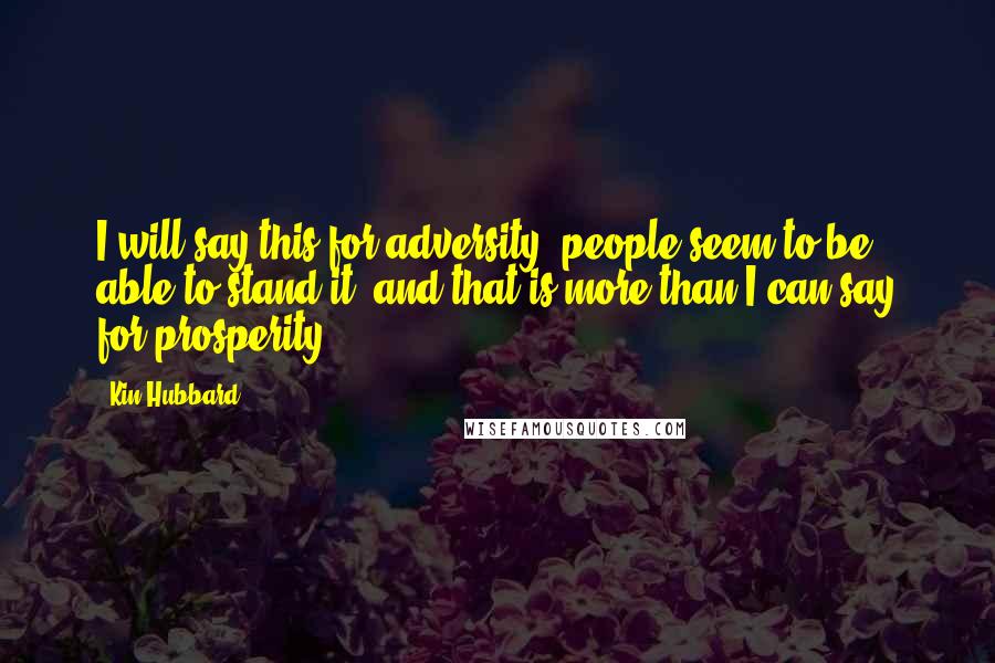 Kin Hubbard Quotes: I will say this for adversity: people seem to be able to stand it, and that is more than I can say for prosperity.