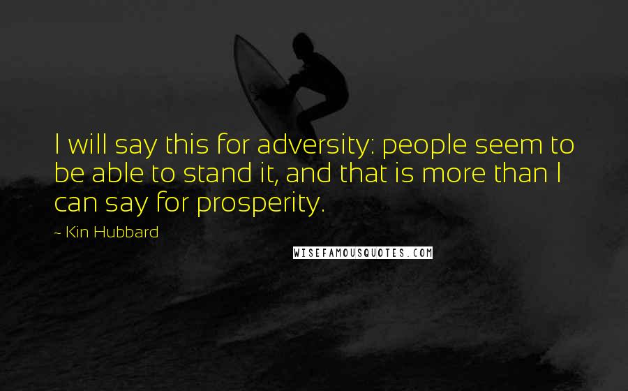 Kin Hubbard Quotes: I will say this for adversity: people seem to be able to stand it, and that is more than I can say for prosperity.