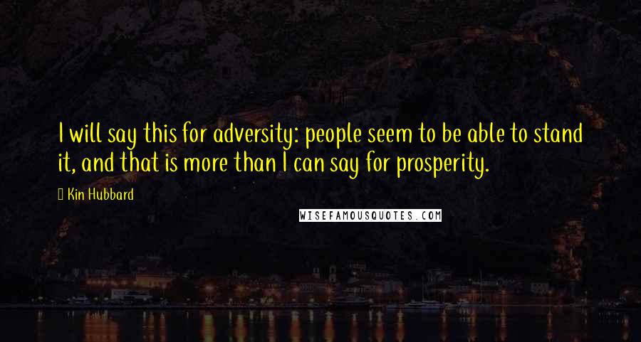 Kin Hubbard Quotes: I will say this for adversity: people seem to be able to stand it, and that is more than I can say for prosperity.