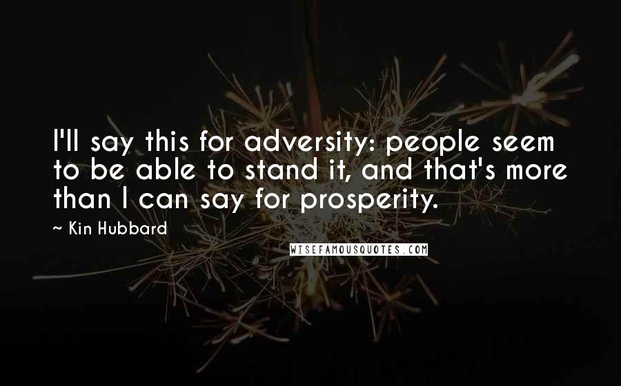 Kin Hubbard Quotes: I'll say this for adversity: people seem to be able to stand it, and that's more than I can say for prosperity.