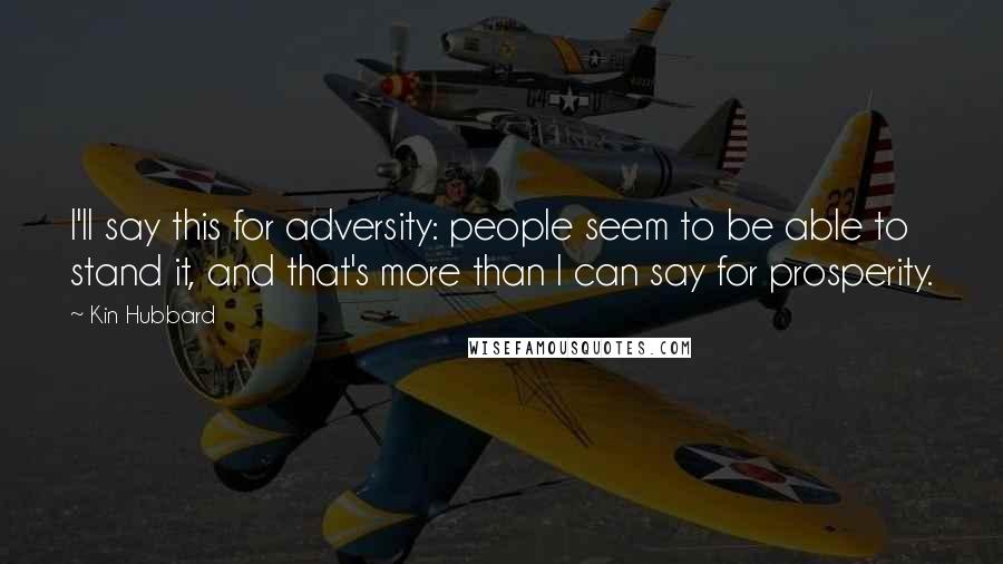 Kin Hubbard Quotes: I'll say this for adversity: people seem to be able to stand it, and that's more than I can say for prosperity.