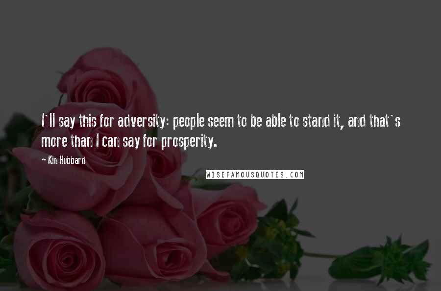 Kin Hubbard Quotes: I'll say this for adversity: people seem to be able to stand it, and that's more than I can say for prosperity.