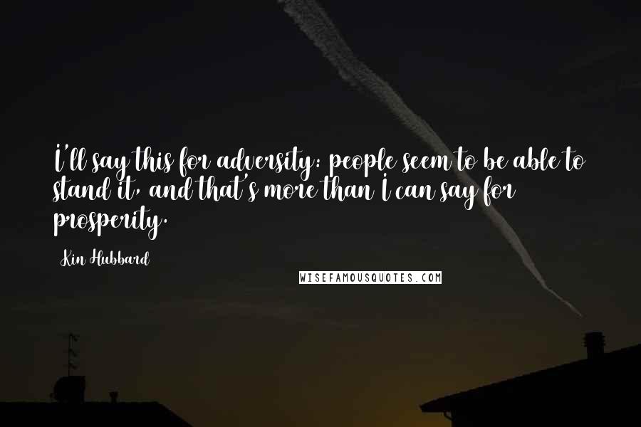 Kin Hubbard Quotes: I'll say this for adversity: people seem to be able to stand it, and that's more than I can say for prosperity.