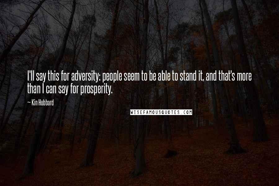 Kin Hubbard Quotes: I'll say this for adversity: people seem to be able to stand it, and that's more than I can say for prosperity.