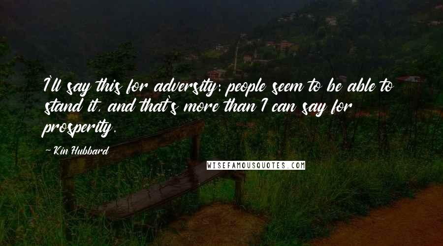 Kin Hubbard Quotes: I'll say this for adversity: people seem to be able to stand it, and that's more than I can say for prosperity.