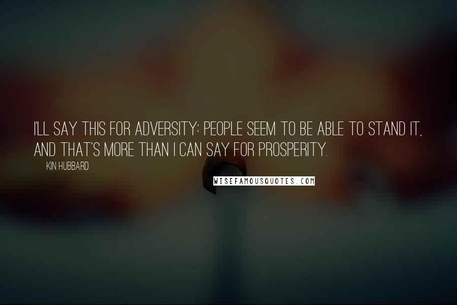 Kin Hubbard Quotes: I'll say this for adversity: people seem to be able to stand it, and that's more than I can say for prosperity.