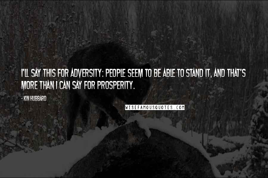 Kin Hubbard Quotes: I'll say this for adversity: people seem to be able to stand it, and that's more than I can say for prosperity.