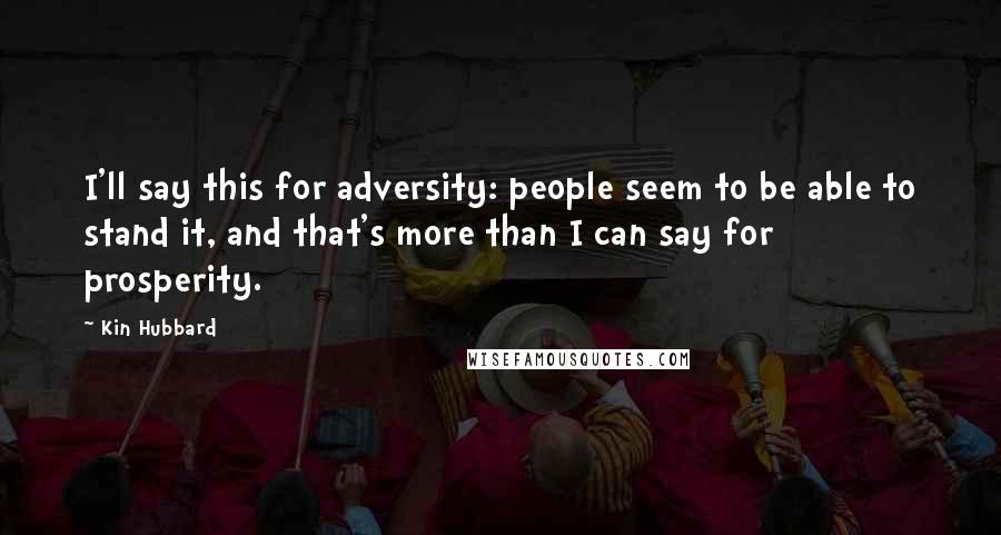 Kin Hubbard Quotes: I'll say this for adversity: people seem to be able to stand it, and that's more than I can say for prosperity.