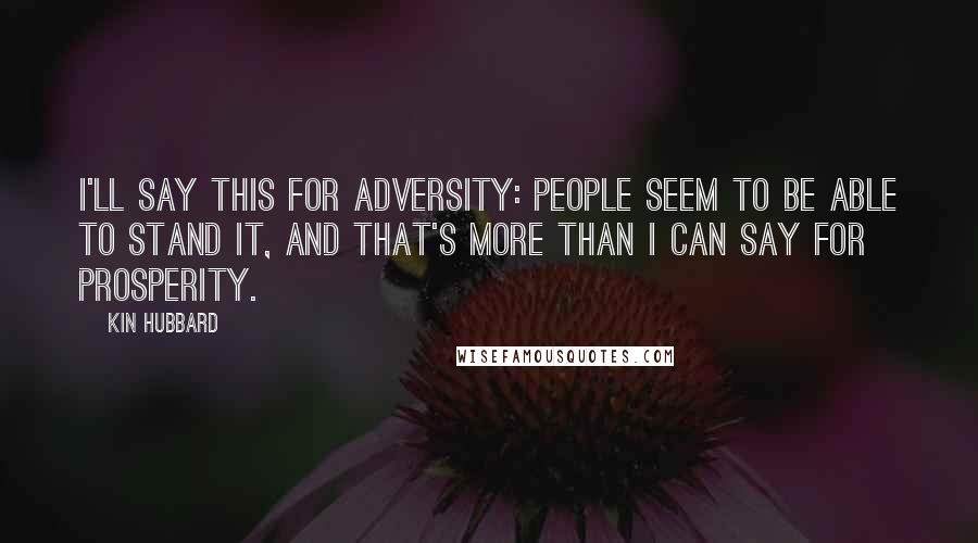 Kin Hubbard Quotes: I'll say this for adversity: people seem to be able to stand it, and that's more than I can say for prosperity.