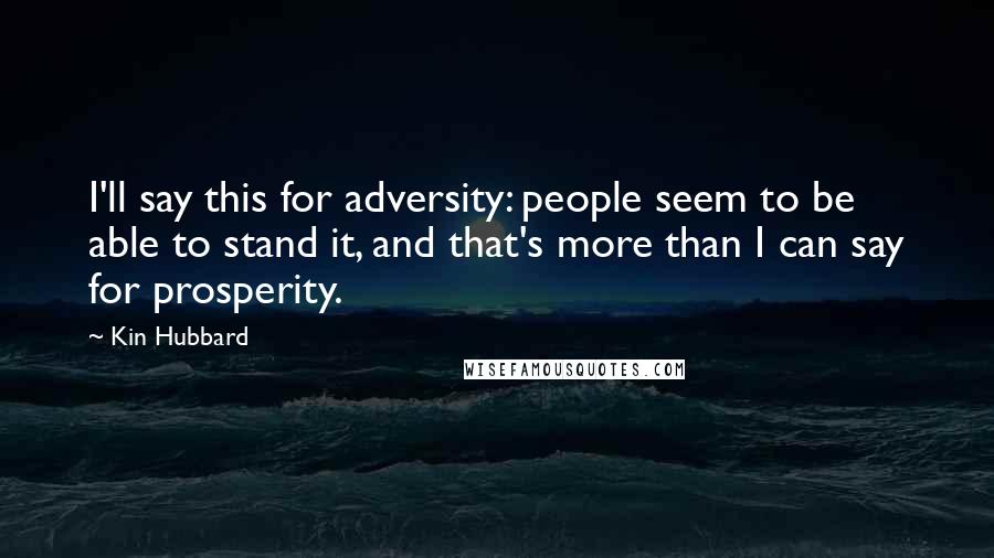 Kin Hubbard Quotes: I'll say this for adversity: people seem to be able to stand it, and that's more than I can say for prosperity.
