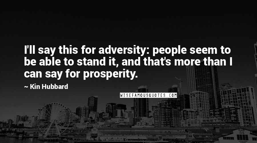 Kin Hubbard Quotes: I'll say this for adversity: people seem to be able to stand it, and that's more than I can say for prosperity.