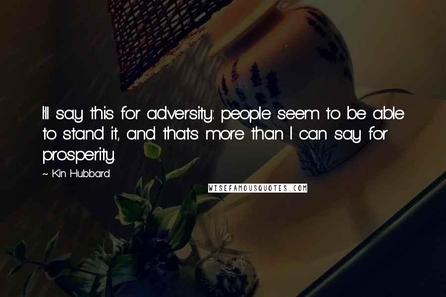 Kin Hubbard Quotes: I'll say this for adversity: people seem to be able to stand it, and that's more than I can say for prosperity.