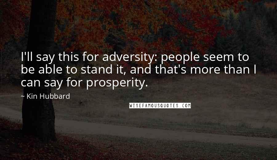 Kin Hubbard Quotes: I'll say this for adversity: people seem to be able to stand it, and that's more than I can say for prosperity.