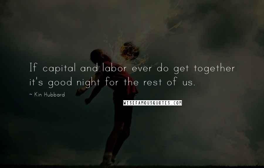 Kin Hubbard Quotes: If capital and labor ever do get together it's good night for the rest of us.