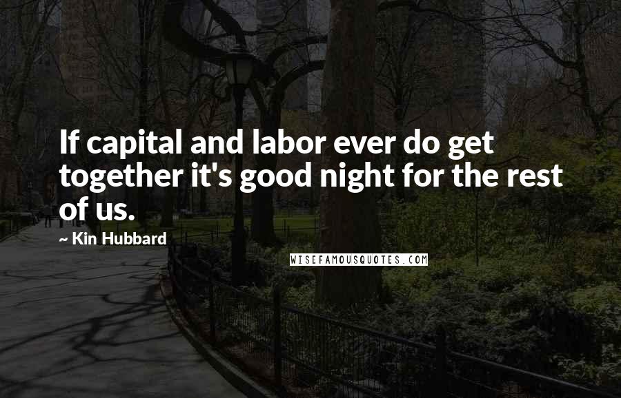 Kin Hubbard Quotes: If capital and labor ever do get together it's good night for the rest of us.