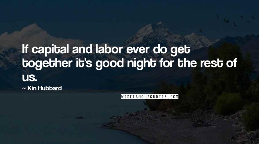 Kin Hubbard Quotes: If capital and labor ever do get together it's good night for the rest of us.