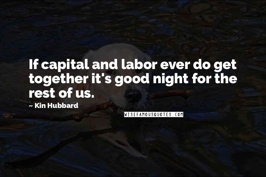 Kin Hubbard Quotes: If capital and labor ever do get together it's good night for the rest of us.