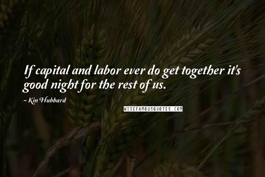 Kin Hubbard Quotes: If capital and labor ever do get together it's good night for the rest of us.