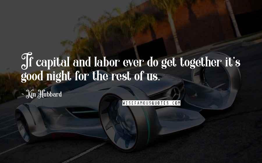 Kin Hubbard Quotes: If capital and labor ever do get together it's good night for the rest of us.