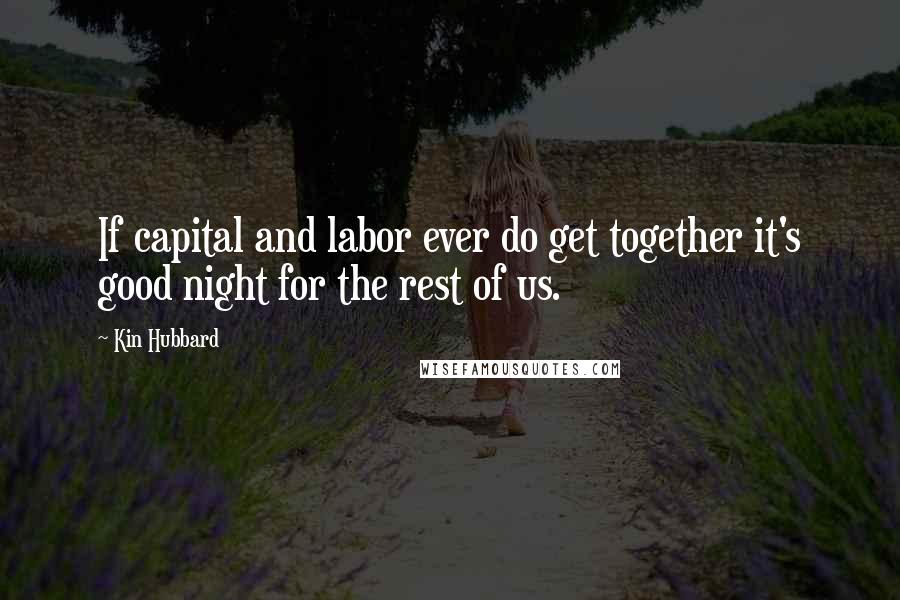 Kin Hubbard Quotes: If capital and labor ever do get together it's good night for the rest of us.