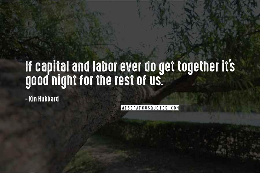 Kin Hubbard Quotes: If capital and labor ever do get together it's good night for the rest of us.