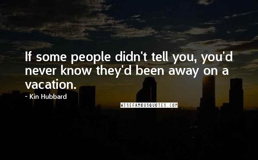 Kin Hubbard Quotes: If some people didn't tell you, you'd never know they'd been away on a vacation.