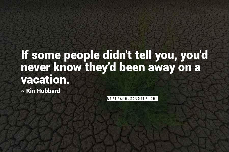 Kin Hubbard Quotes: If some people didn't tell you, you'd never know they'd been away on a vacation.