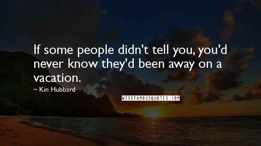 Kin Hubbard Quotes: If some people didn't tell you, you'd never know they'd been away on a vacation.