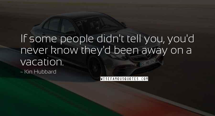 Kin Hubbard Quotes: If some people didn't tell you, you'd never know they'd been away on a vacation.