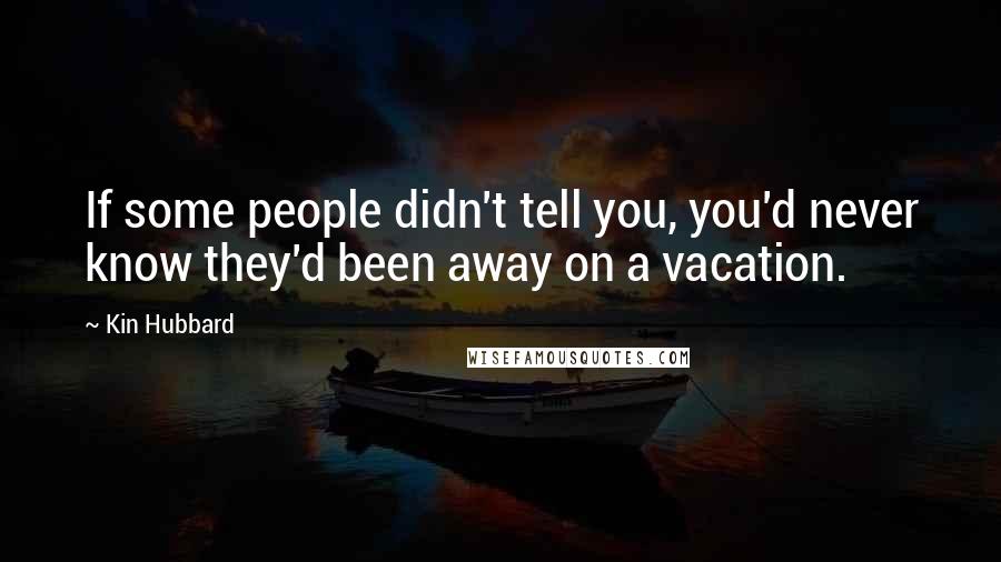 Kin Hubbard Quotes: If some people didn't tell you, you'd never know they'd been away on a vacation.