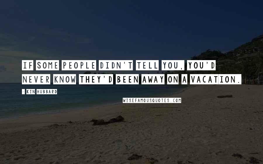 Kin Hubbard Quotes: If some people didn't tell you, you'd never know they'd been away on a vacation.