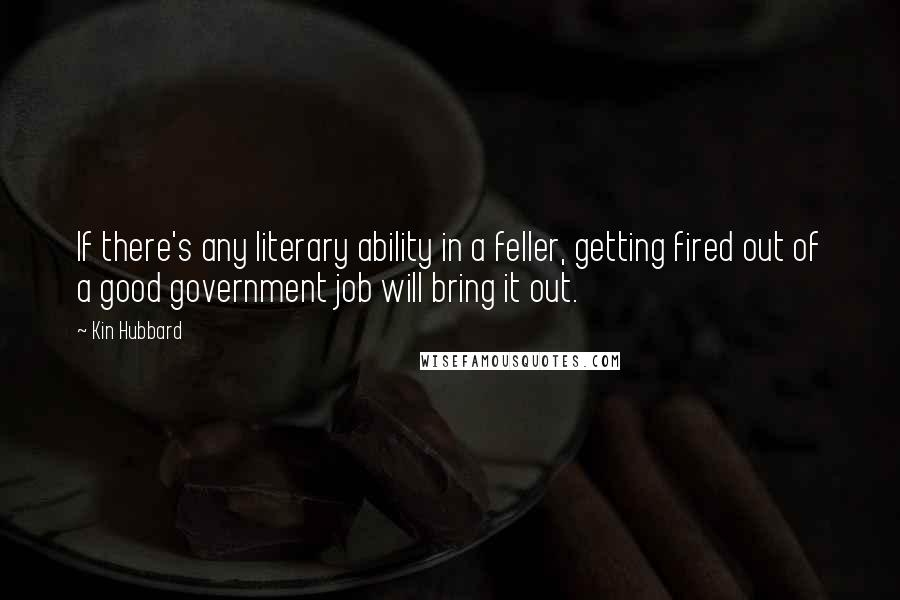 Kin Hubbard Quotes: If there's any literary ability in a feller, getting fired out of a good government job will bring it out.