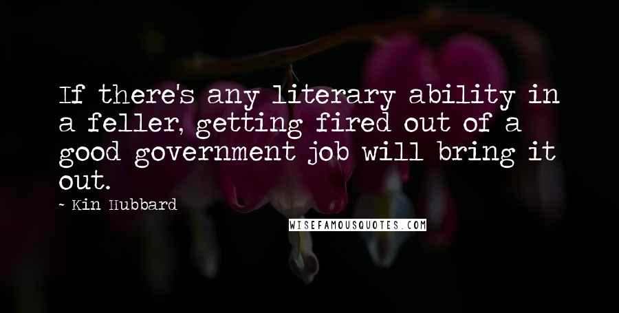 Kin Hubbard Quotes: If there's any literary ability in a feller, getting fired out of a good government job will bring it out.