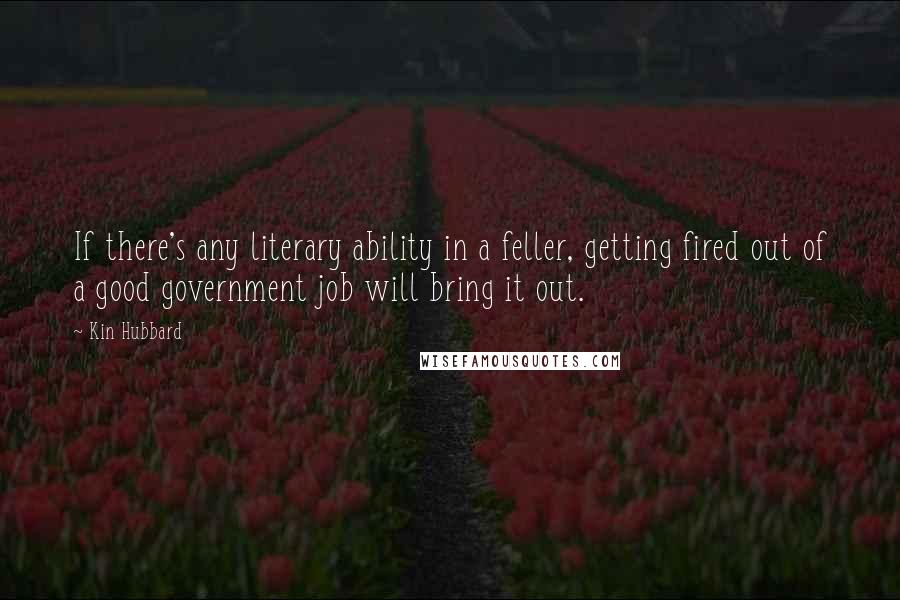 Kin Hubbard Quotes: If there's any literary ability in a feller, getting fired out of a good government job will bring it out.