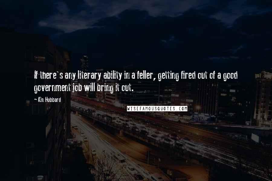 Kin Hubbard Quotes: If there's any literary ability in a feller, getting fired out of a good government job will bring it out.