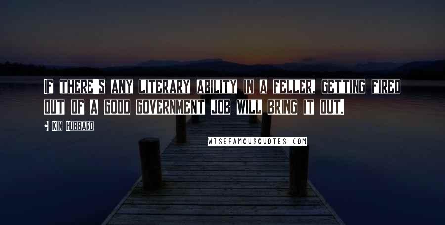 Kin Hubbard Quotes: If there's any literary ability in a feller, getting fired out of a good government job will bring it out.