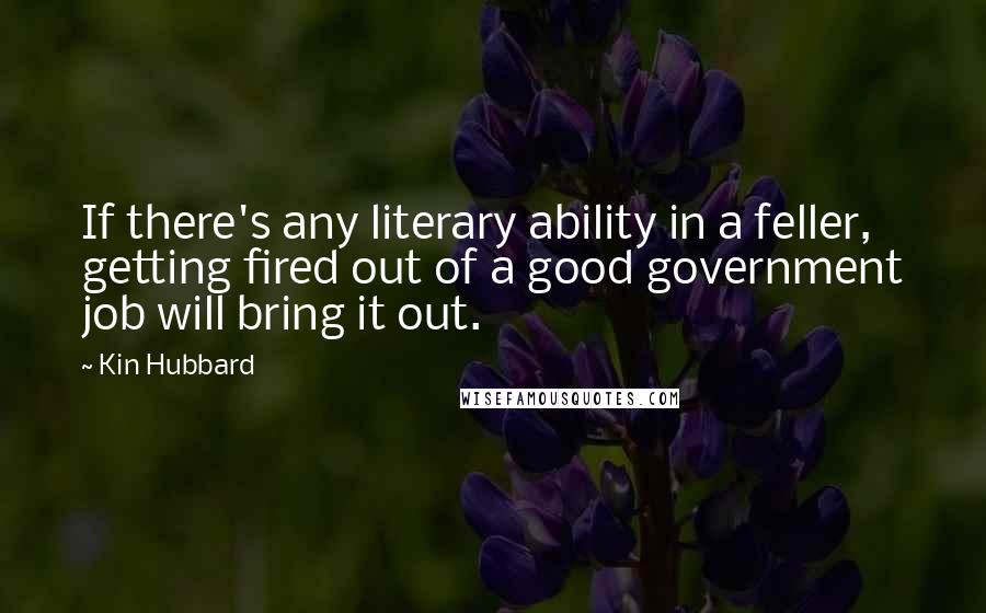 Kin Hubbard Quotes: If there's any literary ability in a feller, getting fired out of a good government job will bring it out.