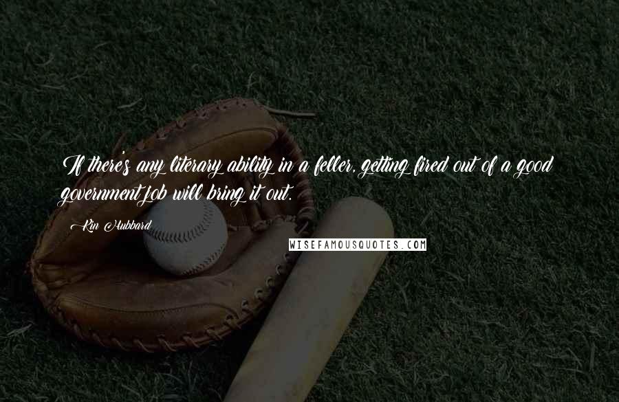Kin Hubbard Quotes: If there's any literary ability in a feller, getting fired out of a good government job will bring it out.
