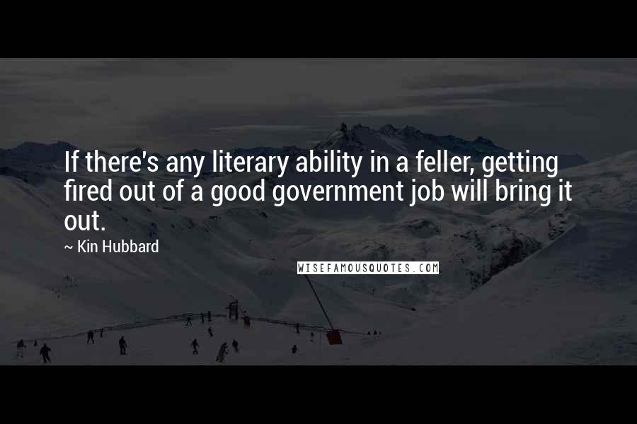 Kin Hubbard Quotes: If there's any literary ability in a feller, getting fired out of a good government job will bring it out.