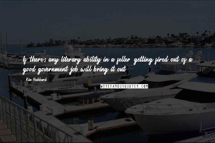 Kin Hubbard Quotes: If there's any literary ability in a feller, getting fired out of a good government job will bring it out.