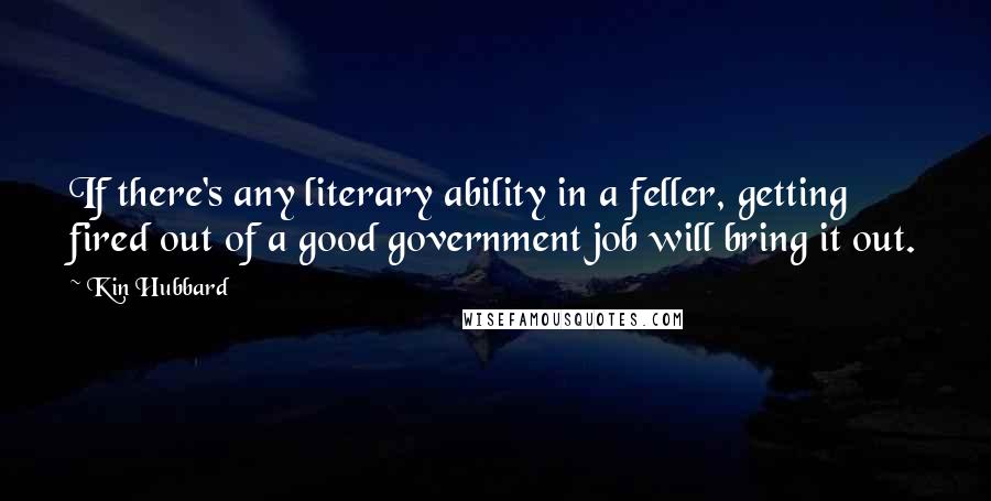 Kin Hubbard Quotes: If there's any literary ability in a feller, getting fired out of a good government job will bring it out.