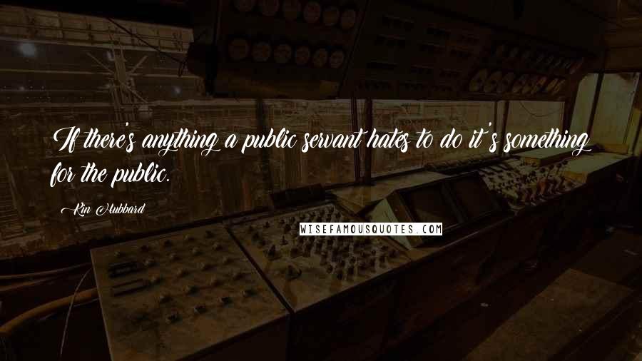 Kin Hubbard Quotes: If there's anything a public servant hates to do it's something for the public.