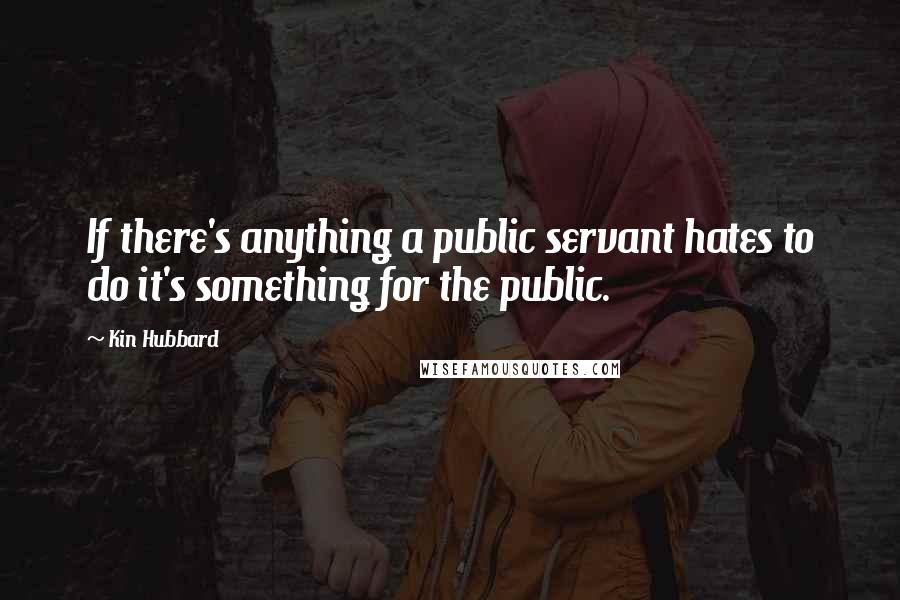 Kin Hubbard Quotes: If there's anything a public servant hates to do it's something for the public.