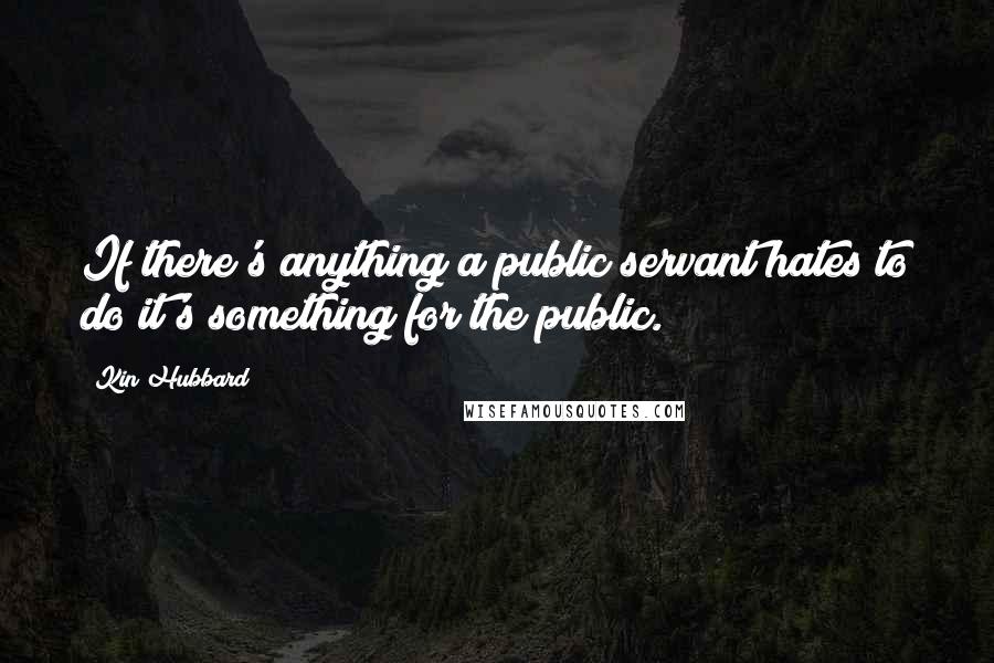 Kin Hubbard Quotes: If there's anything a public servant hates to do it's something for the public.