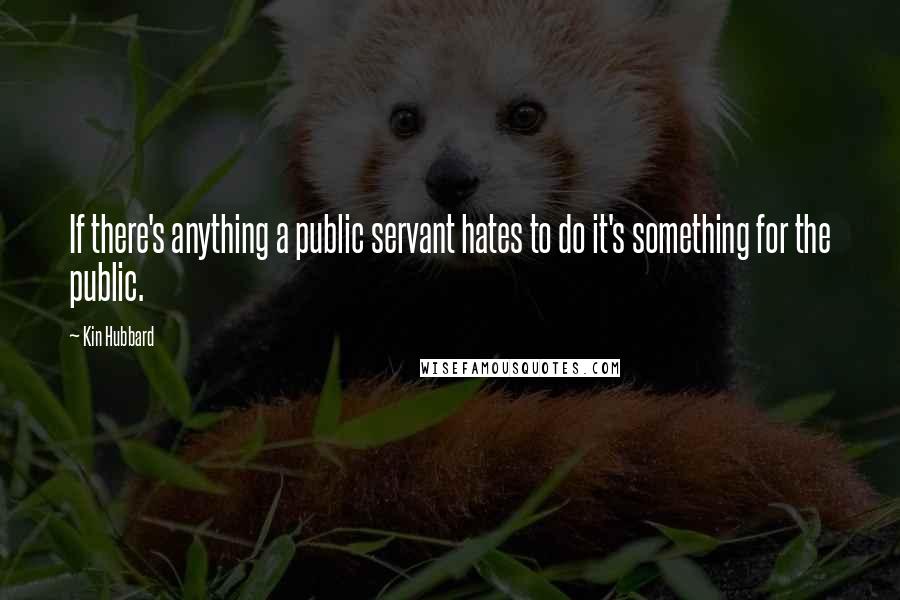 Kin Hubbard Quotes: If there's anything a public servant hates to do it's something for the public.