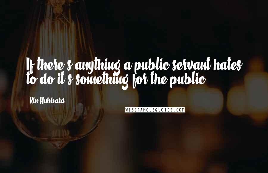 Kin Hubbard Quotes: If there's anything a public servant hates to do it's something for the public.